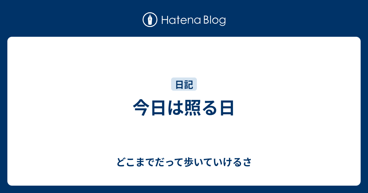 今日は照る日 - どこまでだって歩いていけるさ