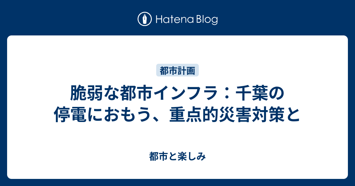 脆弱な都市インフラ：千葉の停電におもう、重点的災害対策と - 都市と楽しみ