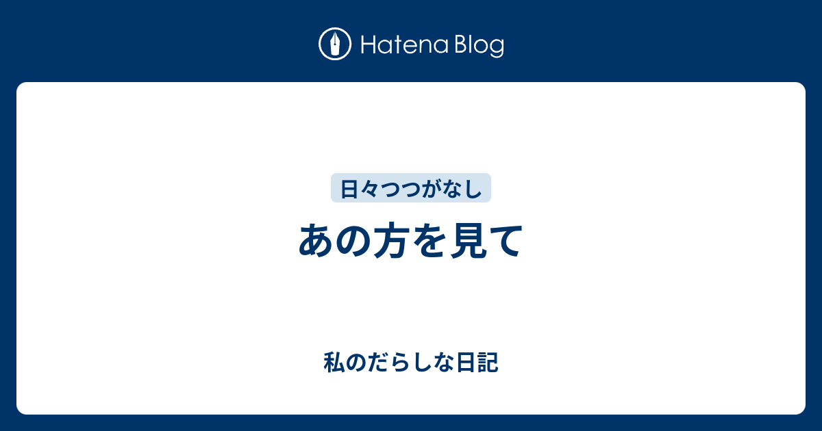 あの方を見て - 私のだらしな日記