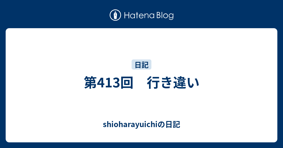 第413回 行き違い - shioharayuichiの日記