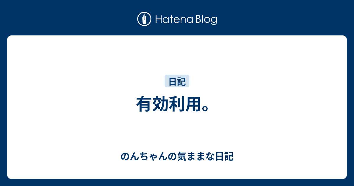 有効利用。 - のんちゃんの気ままな日記