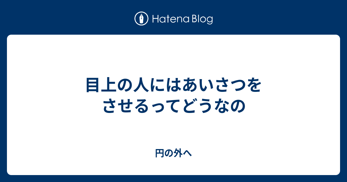目上の人にはあいさつをさせるってどうなの - 円の外へ