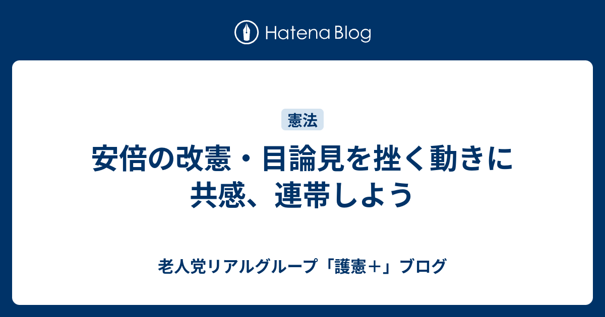安倍の改憲・目論見を挫く動きに共感、連帯しよう - 老人党リアルグループ「護憲＋」ブログ