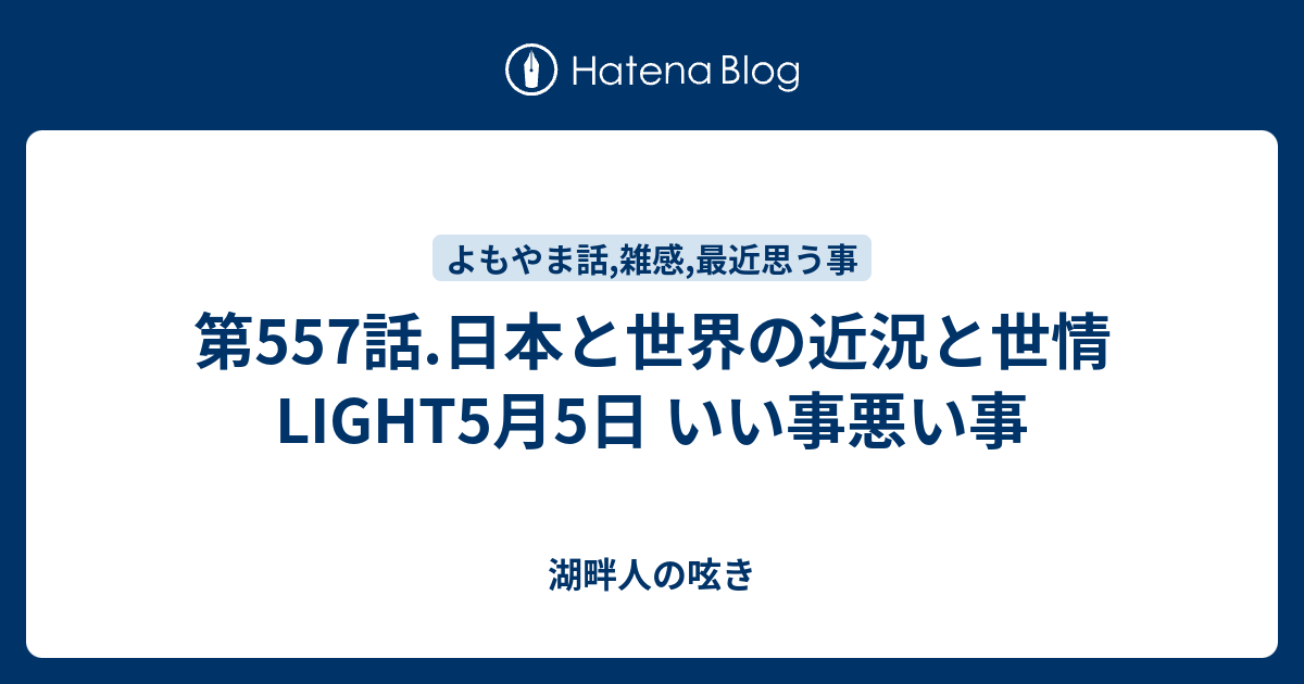 第557話.日本と世界の近況と世情LIGHT5月5日 いい事悪い事 - 湖畔人の呟き