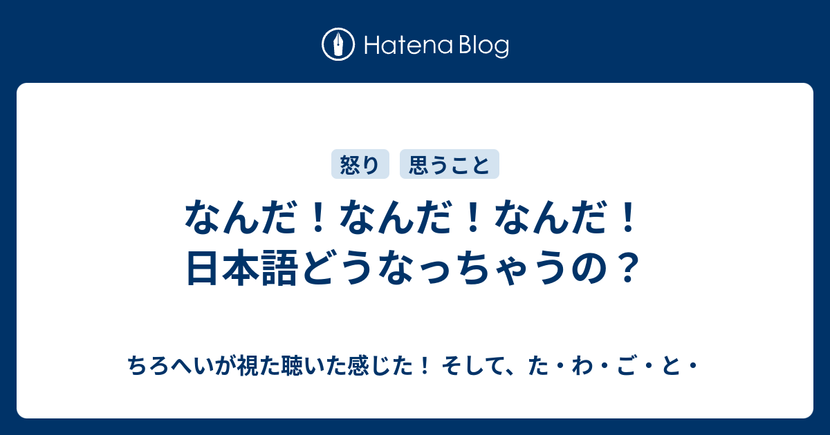 なんだ！なんだ！なんだ！日本語どうなっちゃうの？ - ちろへいが視た聴いた感じた！ そして、た・わ・ご・と・