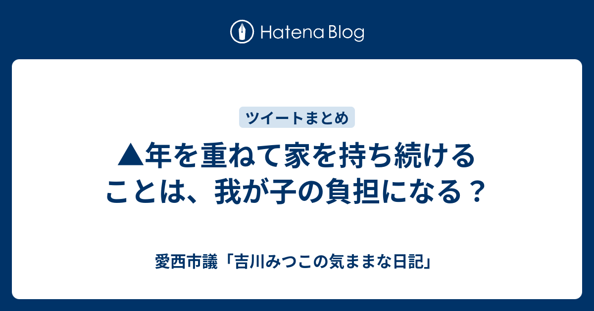 年を重ねて家を持ち続けることは、我が子の負担になる？ - 愛西市議「吉川みつこの気ままな日記」