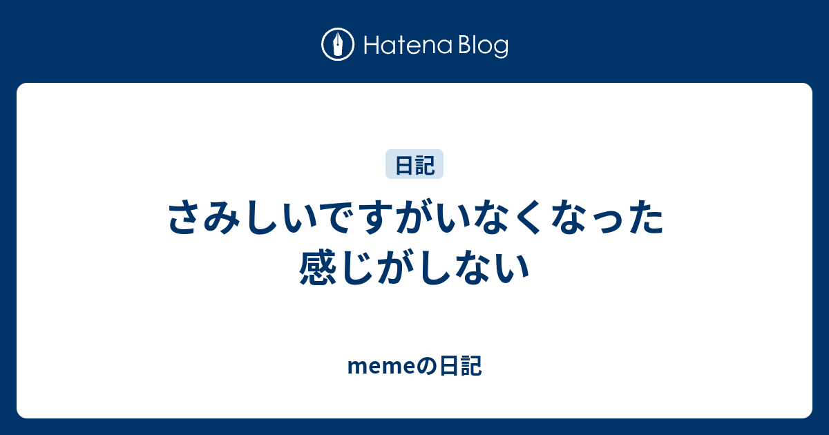 さみしいですがいなくなった感じがしない - memeの日記