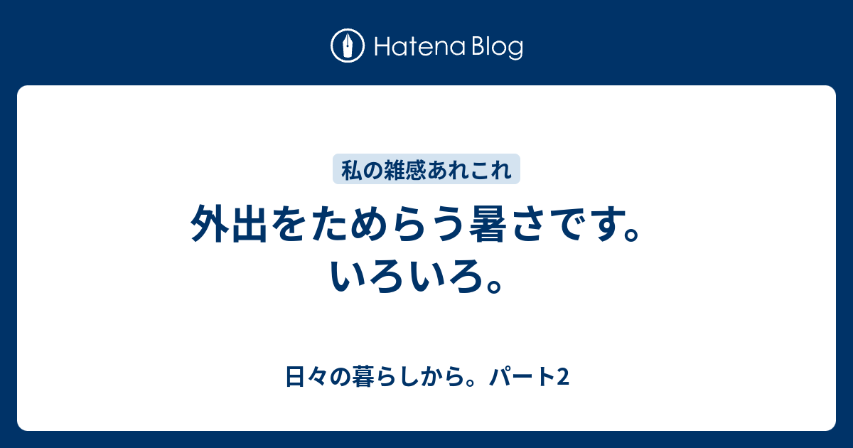 外出をためらう暑さです。いろいろ。 - 日々の暮らしから。パート2