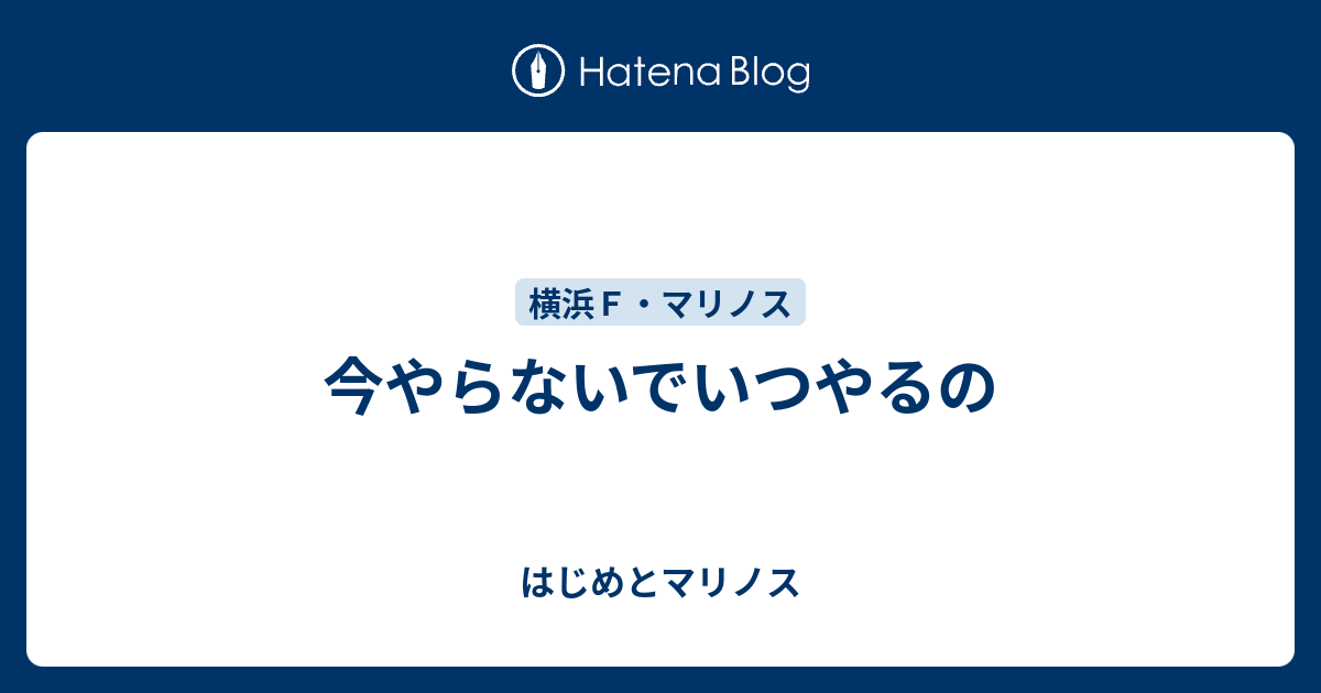 今やらないでいつやるの - はじめとマリノス