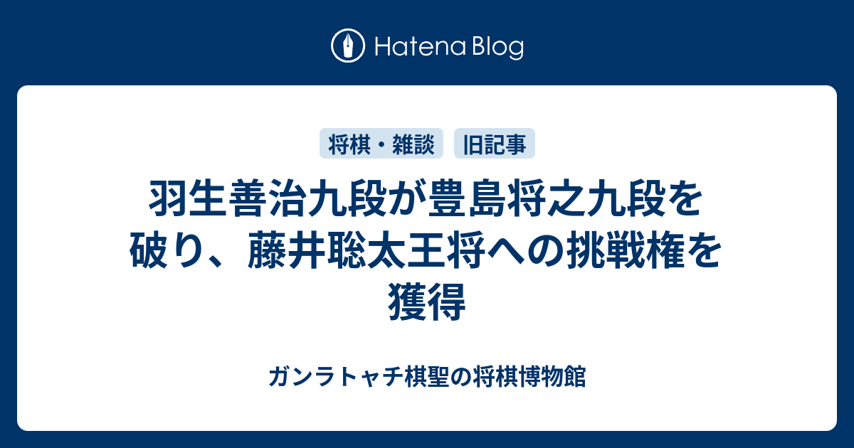 羽生善治九段が豊島将之九段を破り、藤井聡太王将への挑戦権を獲得 - ガンラトャチ棋聖の将棋博物館
