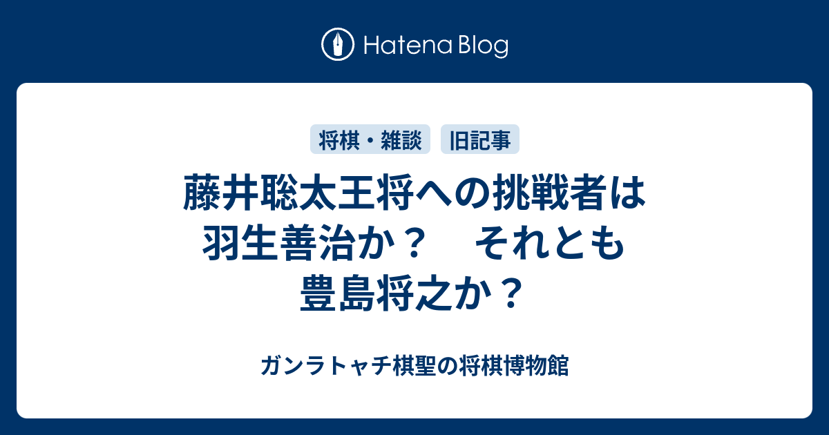 藤井聡太王将への挑戦者は羽生善治か？　それとも豊島将之か？ - ガンラトャチ棋聖の将棋博物館