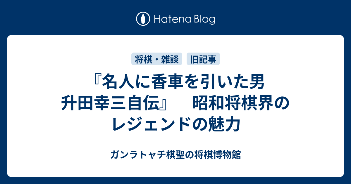 『名人に香車を引いた男　升田幸三自伝』　昭和将棋界のレジェンドの魅力 - ガンラトャチ棋聖の将棋博物館
