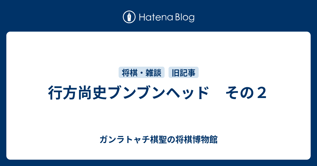 行方尚史ブンブンヘッド　その２ - ガンラトャチ棋聖の将棋博物館