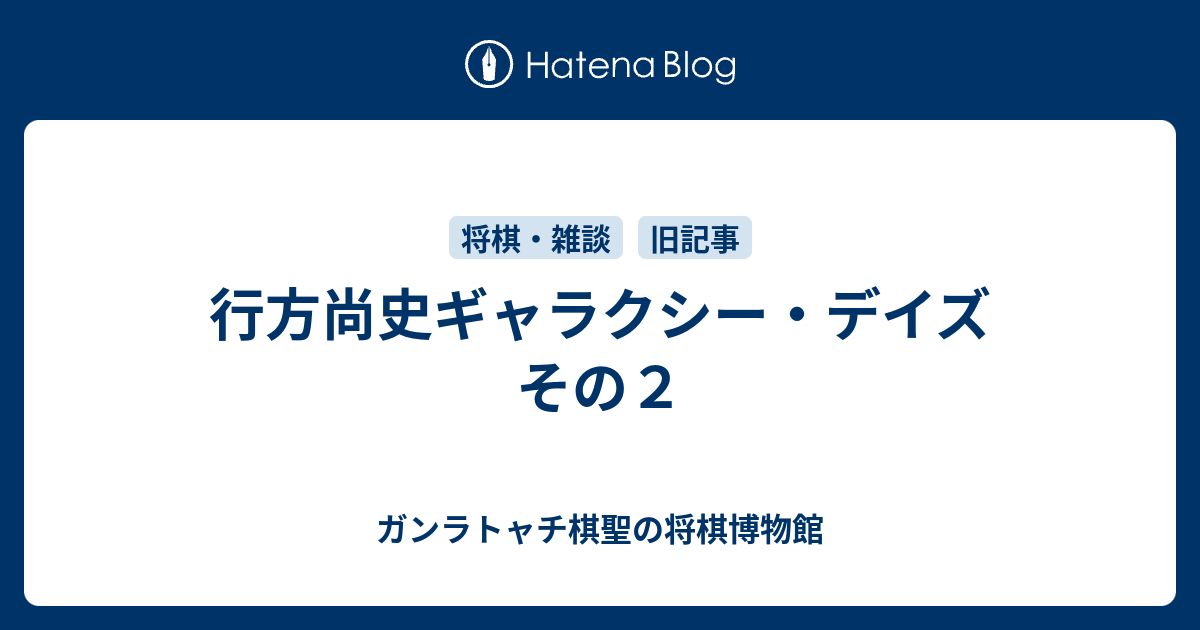 行方尚史ギャラクシー・デイズ　その２ - ガンラトャチ棋聖の将棋博物館