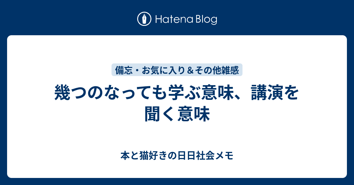 幾つのなっても学ぶ意味、講演を聞く意味 - 本と猫好きの日日社会メモ