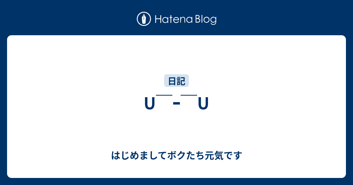 U￣ｰ￣U - はじめましてボクたち元気です