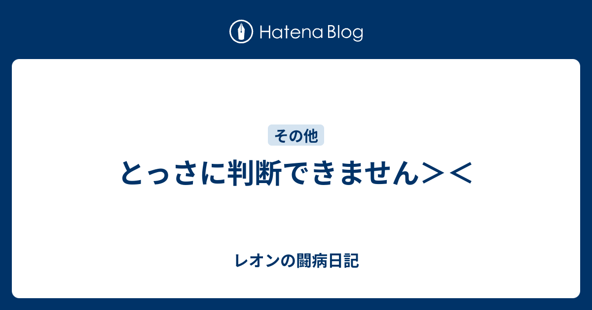 とっさに判断できません＞＜ - レオンの闘病日記