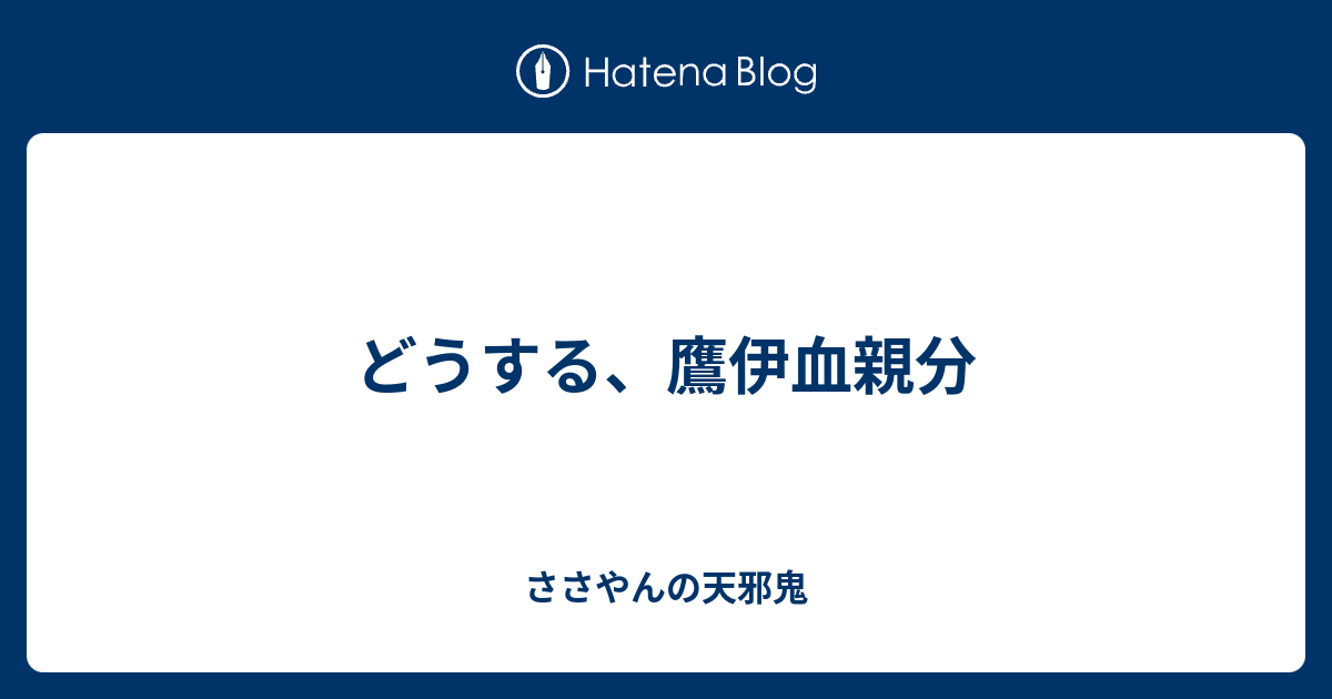 どうする、鷹伊血親分 - ささやんの天邪鬼