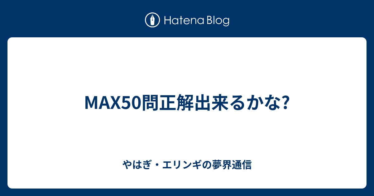 MAX50問正解出来るかな? - やはぎ・エリンギの夢界通信