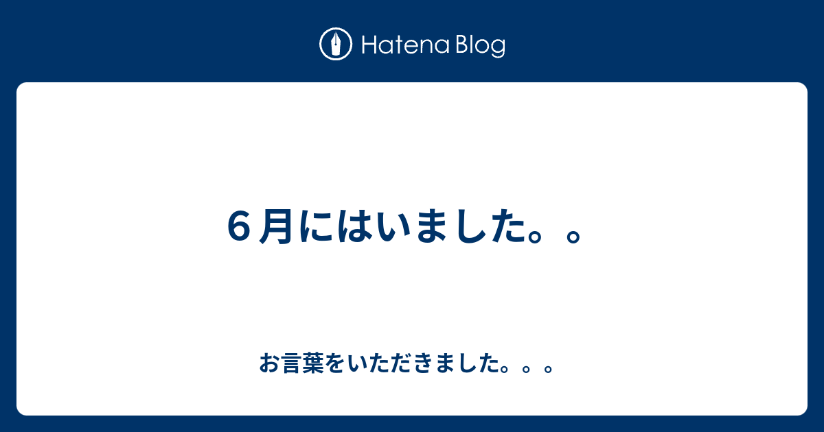 ６月にはいました。。 - お言葉をいただきました。。。