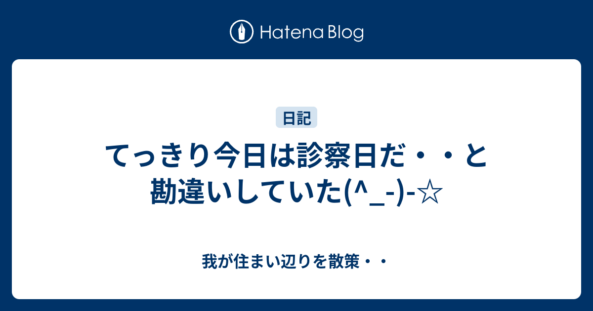 てっきり今日は診察日だ・・と勘違いしていた(^_-)-☆ - 我が住まい辺りを散策・・