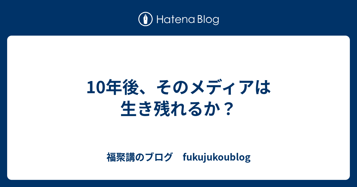 10年後、そのメディアは生き残れるか？ - 福聚講のブログ fukujukoublog