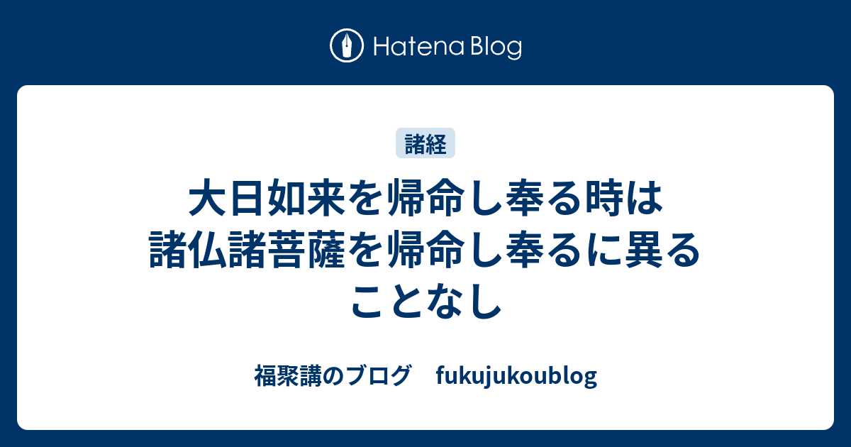 大日如来を帰命し奉る時は諸仏諸菩薩を帰命し奉るに異ることなし - 福聚講のブログ fukujukoublog