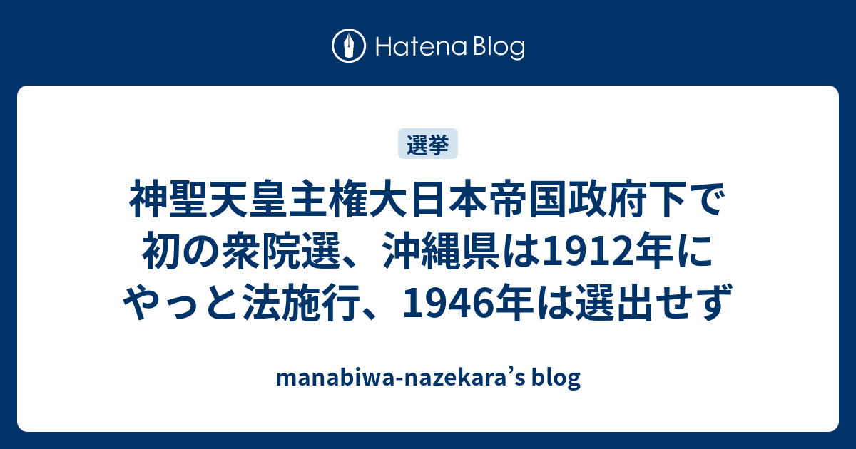 神聖天皇主権大日本帝国政府下で初の衆院選、沖縄県は1912年にやっと法施行、1946年は選出せず - manabiwa-nazekara’s blog