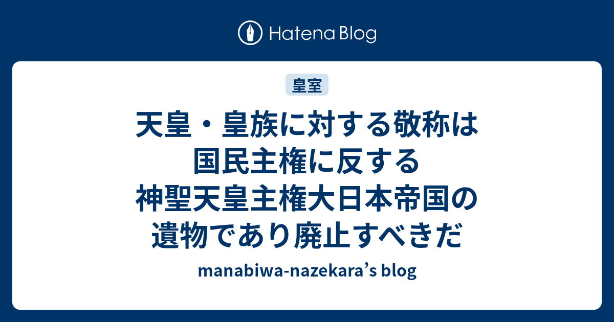 天皇・皇族に対する敬称は国民主権に反する神聖天皇主権大日本帝国の遺物であり廃止すべきだ - manabiwa-nazekara’s blog