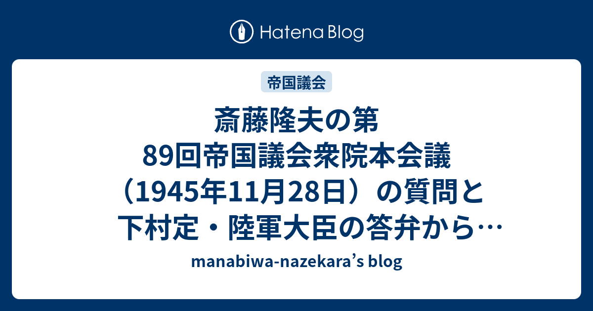 斎藤隆夫の第89回帝国議会衆院本会議（1945年11月28日）の質問と下村定・陸軍大臣の答弁から主権者国民が学べる事 - manabiwa ...