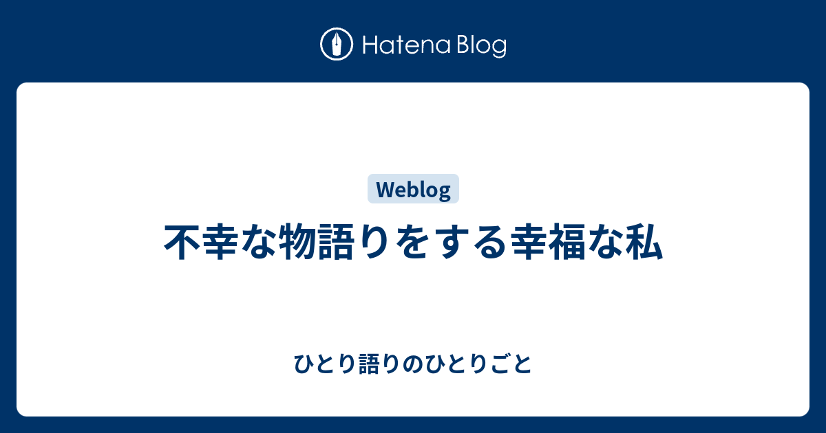 不幸な物語りをする幸福な私 - ひとり語りのひとりごと
