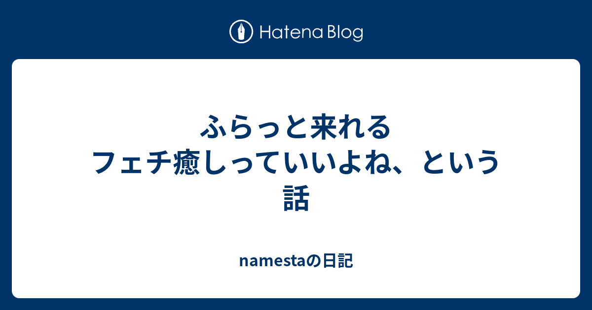 ふらっと来れるフェチ癒しっていいよね、という話 - namestaの日記