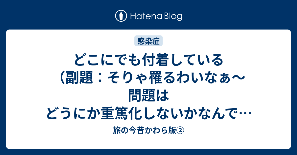 どこにでも付着している （副題：そりゃ罹るわいなぁ〜 問題は どうにか重篤化しないかなんですけんど）（副題2：免疫力を常にアップしておくこと ...