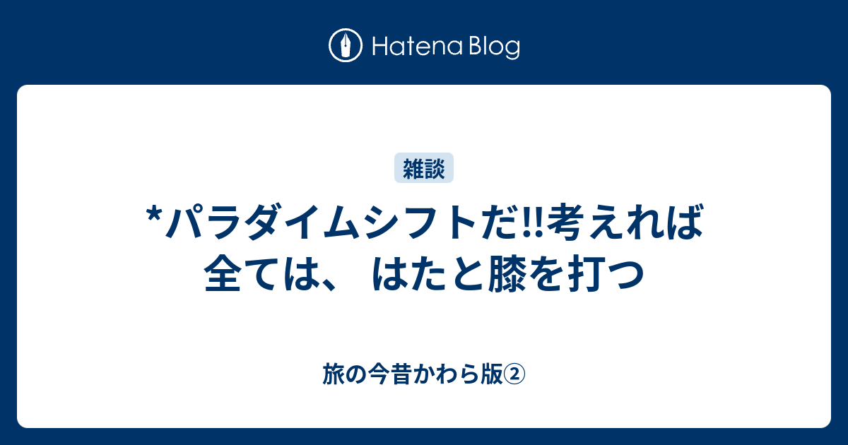 *パラダイムシフトだ‼️考えれば 全ては、 はたと膝を打つ - 旅の今昔かわら版②