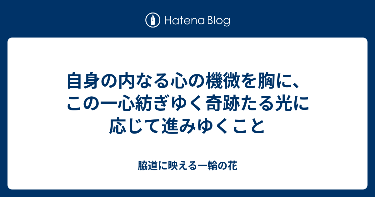 自身の内なる心の機微を胸に、この一心紡ぎゆく奇跡たる光に応じて進みゆくこと - 脇道に映える一輪の花