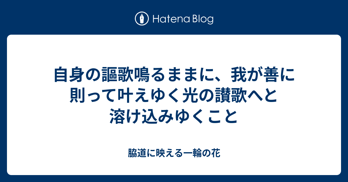 自身の謳歌鳴るままに、我が善に則って叶えゆく光の讃歌へと溶け込みゆくこと - 脇道に映える一輪の花