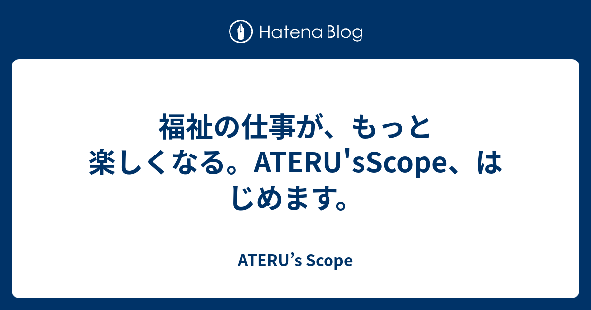 福祉の仕事が、もっと楽しくなる。ATERU'sScope、はじめます。 - ATERU’s Scope