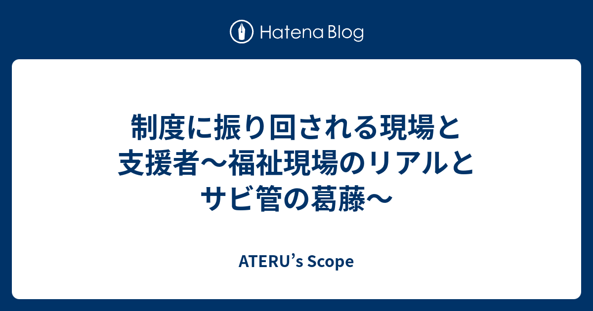 制度に振り回される現場と支援者〜福祉現場のリアルとサビ管の葛藤〜 - ATERU’s Scope