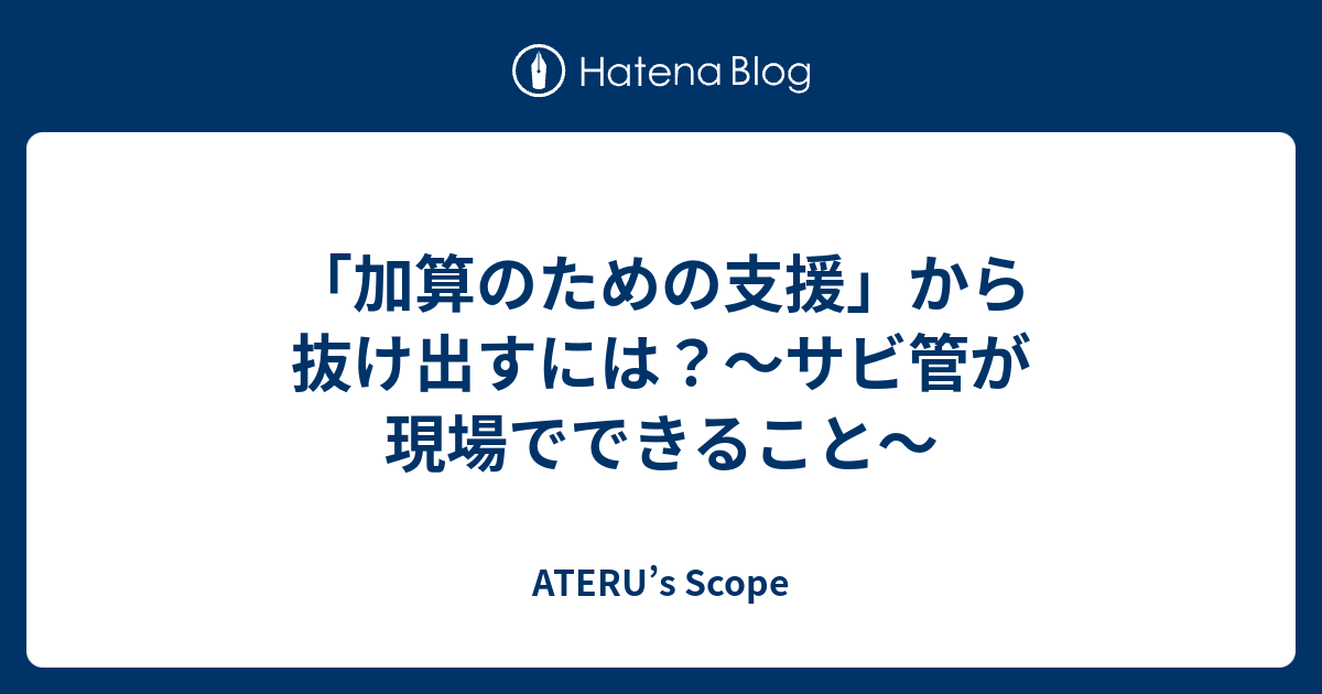 「加算のための支援」から抜け出すには？〜サビ管が現場でできること〜 - ATERU’s Scope
