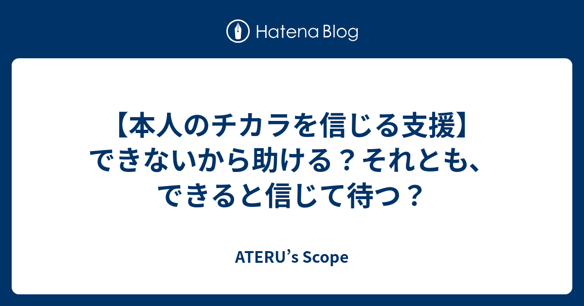 【本人のチカラを信じる支援】できないから助ける？それとも、できると信じて待つ？ - ATERU’s Scope
