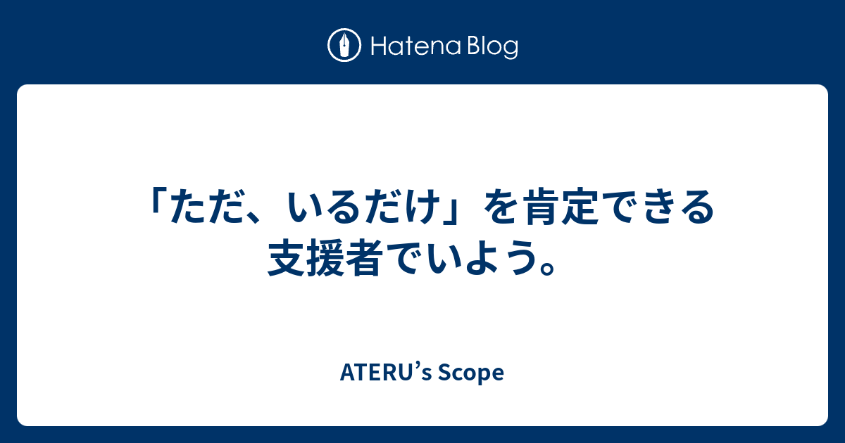 「ただ、いるだけ」を肯定できる支援者でいよう。 - ATERU’s Scope