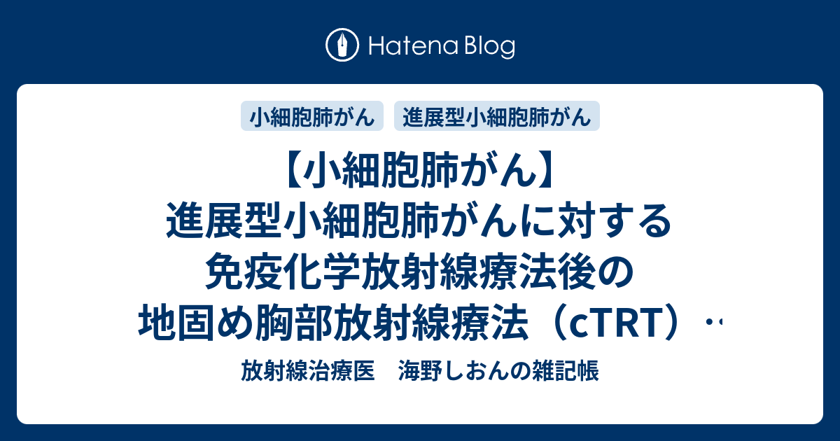 【小細胞肺がん】進展型小細胞肺がんに対する免疫化学放射線療法後の地固め胸部放射線療法（cTRT）【後ろ向き研究】 - 放射線治療医 海野しおんの雑記帳