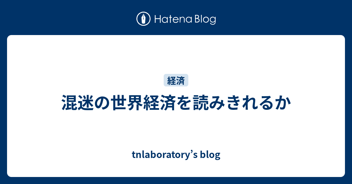 混迷の世界経済を読みきれるか - tnlaboratory’s blog