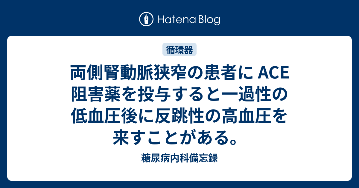 両側腎動脈狭窄の患者に ACE 阻害薬を投与すると一過性の低血圧後に反跳性の高血圧を来すことがある。 - 糖尿病内科備忘録