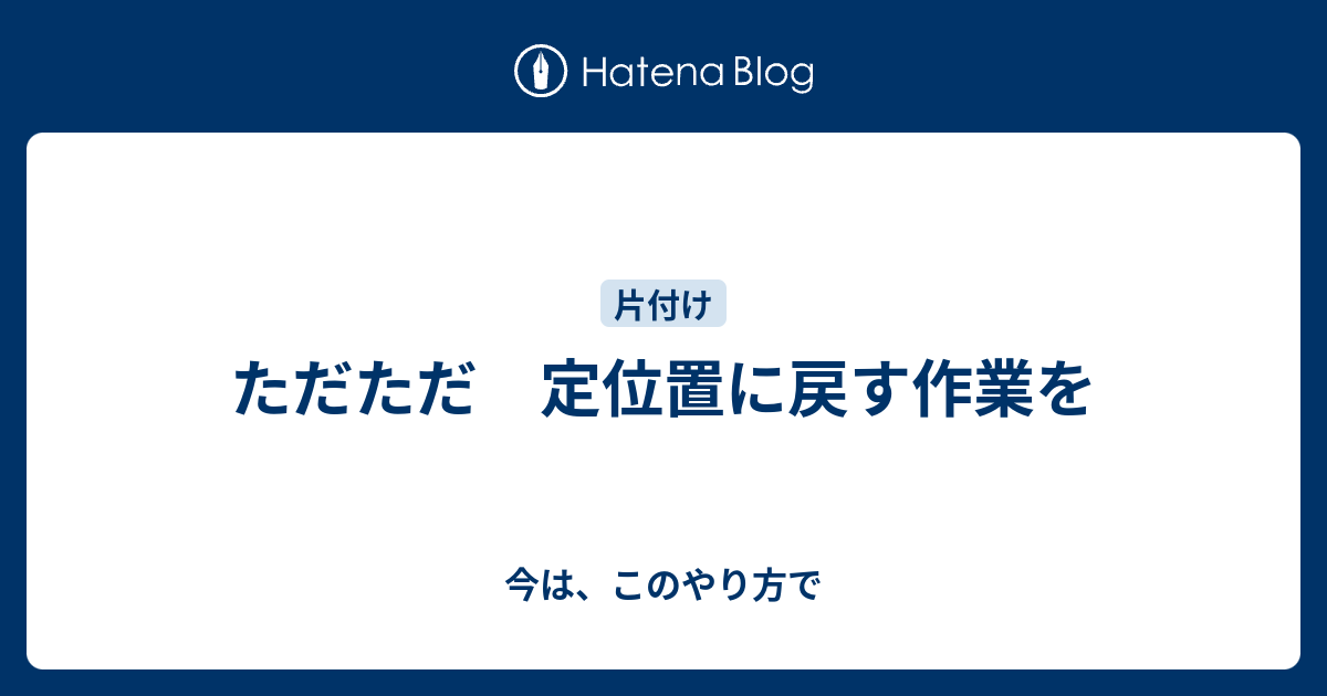 ただただ 定位置に戻す作業を - 今は、このやり方で