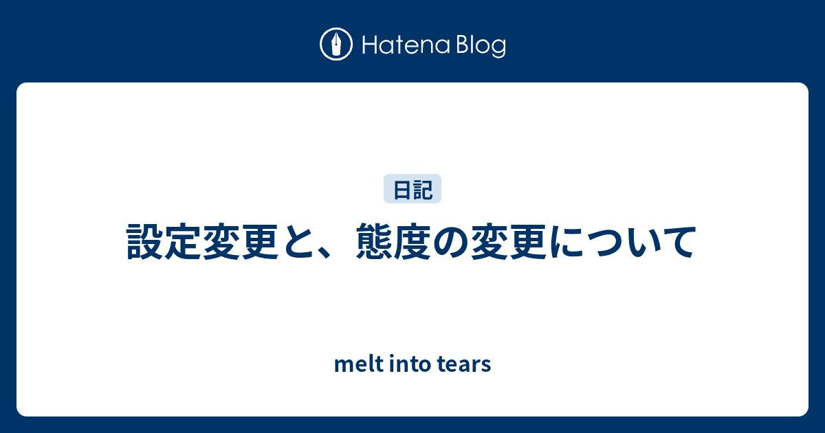 設定変更と、態度の変更について - melt into tears
