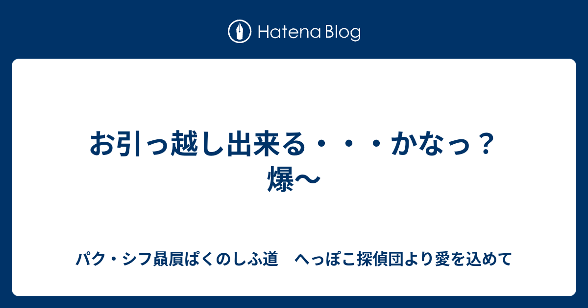 お引っ越し出来る・・・かなっ？爆～ - パク・シフ贔屓ぱくのしふ道　へっぽこ探偵団より愛を込めて