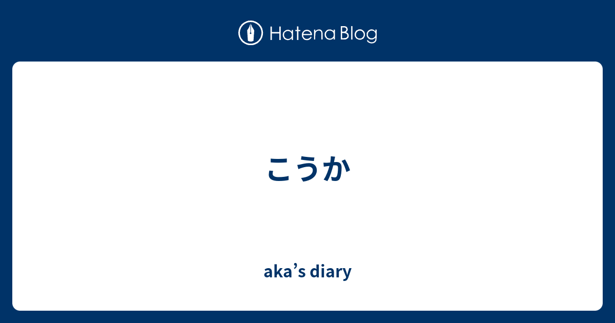 こうか - aka’s diary