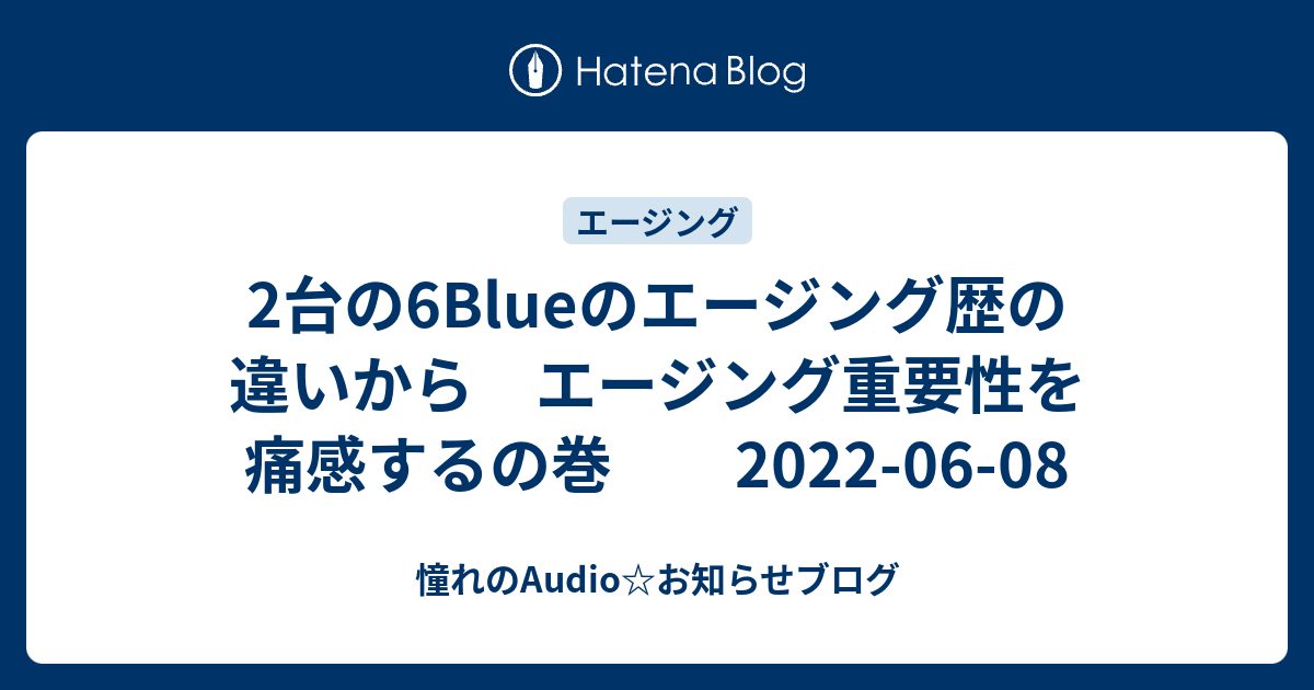 2台の6Blueのエージング歴の違いから エージング重要性を痛感するの巻 2022-06-08 - 憧れのAudio☆お知らせブログ