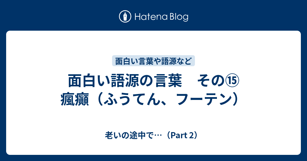 面白い語源の言葉 その⑮ 瘋癲（ふうてん、フーテン） - 老いの途中で…（Part 2）